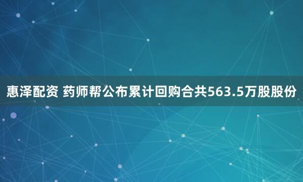 惠泽配资 药师帮公布累计回购合共563.5万股股份