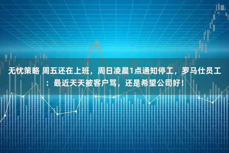 无忧策略 周五还在上班，周日凌晨1点通知停工，罗马仕员工：最近天天被客户骂，还是希望公司好！