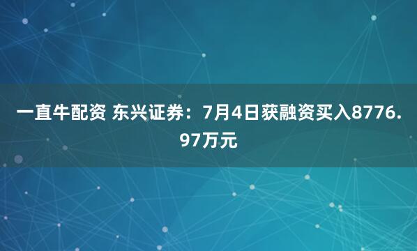 一直牛配资 东兴证券：7月4日获融资买入8776.97万元