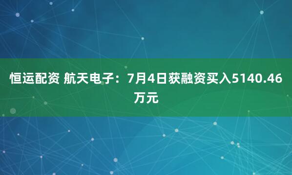 恒运配资 航天电子：7月4日获融资买入5140.46万元