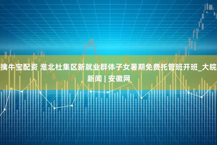 擒牛宝配资 淮北杜集区新就业群体子女暑期免费托管班开班_大皖新闻 | 安徽网