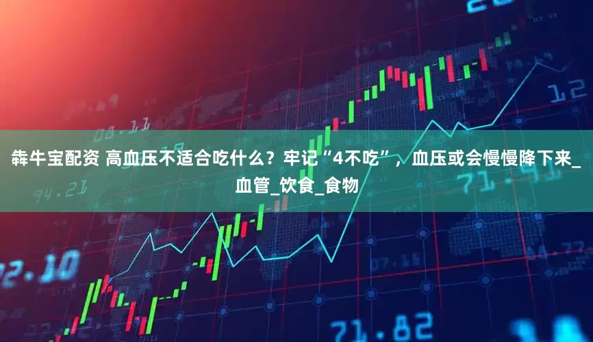 犇牛宝配资 高血压不适合吃什么？牢记“4不吃”，血压或会慢慢降下来_血管_饮食_食物