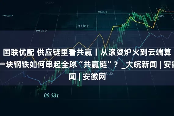 国联优配 供应链里看共赢丨从滚烫炉火到云端算法 一块钢铁如何串起全球“共赢链”？_大皖新闻 | 安徽网