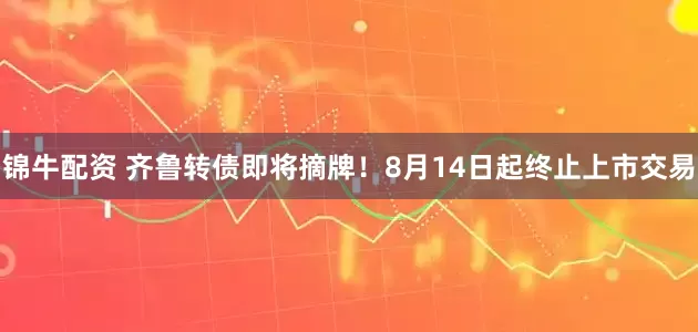 锦牛配资 齐鲁转债即将摘牌！8月14日起终止上市交易