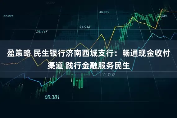盈策略 民生银行济南西城支行:畅通现金收付渠道 践行金融服务民生