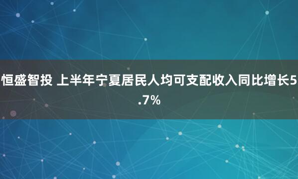恒盛智投 上半年宁夏居民人均可支配收入同比增长5.7%