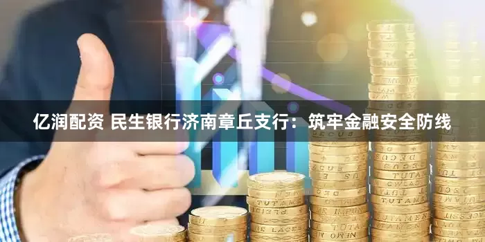 亿润配资 民生银行济南章丘支行：筑牢金融安全防线