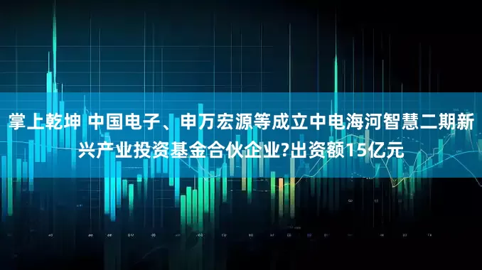 掌上乾坤 中国电子、申万宏源等成立中电海河智慧二期新兴产业投资基金合伙企业?出资额15亿元