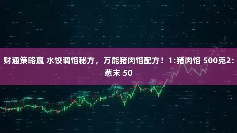 财通策略赢 水饺调馅秘方，万能猪肉馅配方！1:猪肉馅 500克2:葱末 50