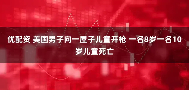 优配资 美国男子向一屋子儿童开枪 一名8岁一名10岁儿童死亡