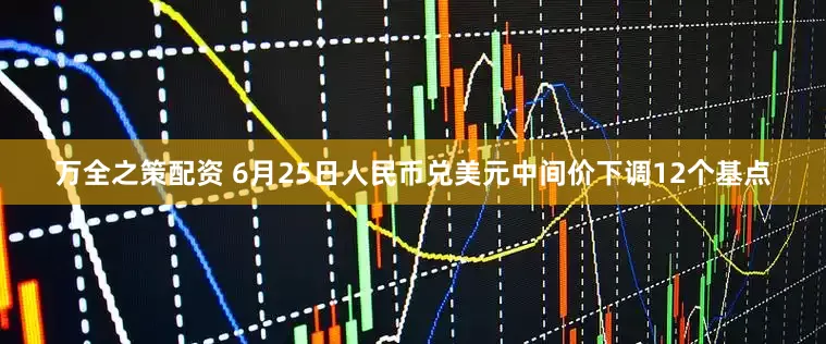 万全之策配资 6月25日人民币兑美元中间价下调12个基点