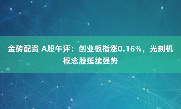 金砖配资 A股午评：创业板指涨0.16%，光刻机概念股延续强势