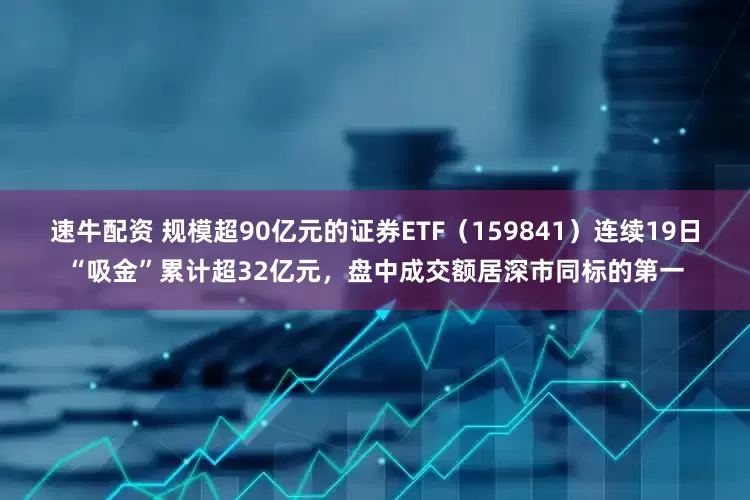 速牛配资 规模超90亿元的证券ETF（159841）连续19日“吸金”累计超32亿元，盘中成交额居深市同标的第一