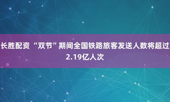 长胜配资 “双节”期间全国铁路旅客发送人数将超过2.19亿人次