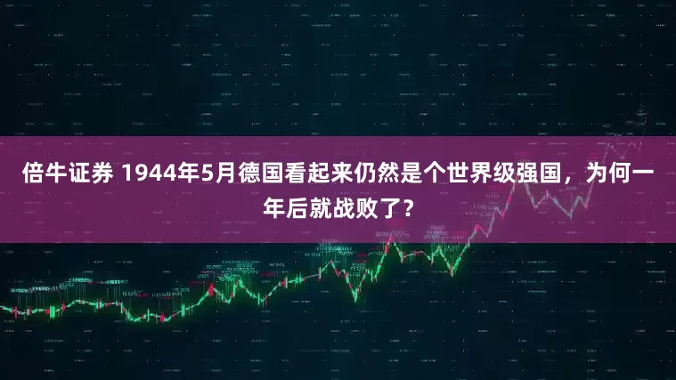 倍牛证券 1944年5月德国看起来仍然是个世界级强国,为何一年后就战败了?