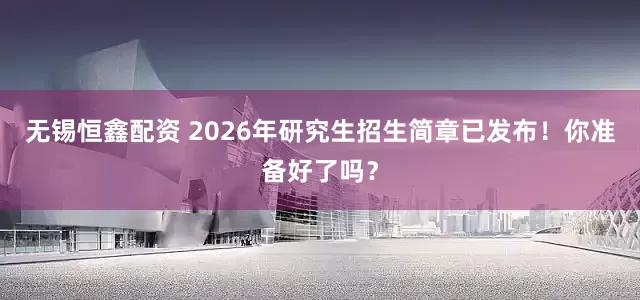 无锡恒鑫配资 2026年研究生招生简章已发布！你准备好了吗？