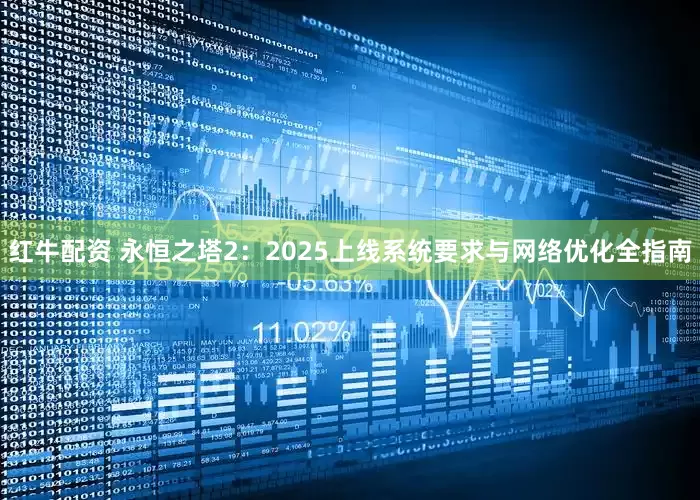 红牛配资 永恒之塔2：2025上线系统要求与网络优化全指南