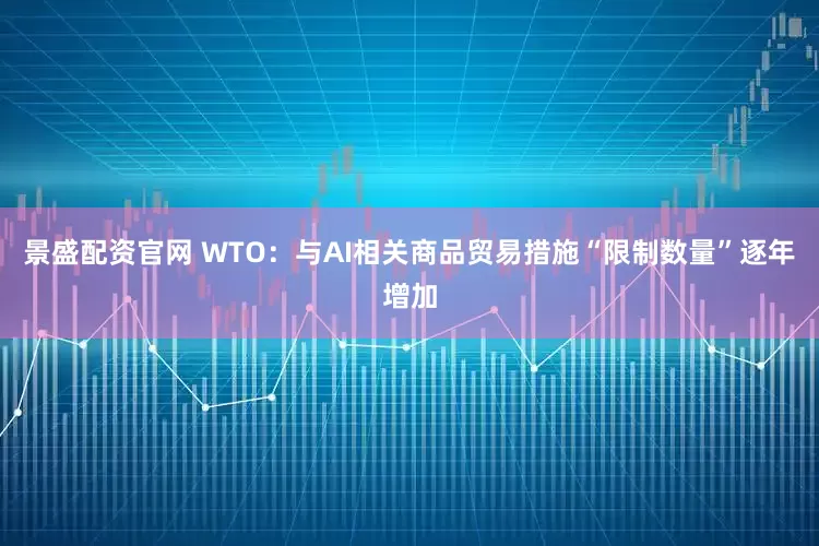 景盛配资官网 WTO：与AI相关商品贸易措施“限制数量”逐年增加