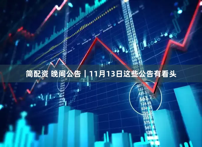 简配资 晚间公告｜11月13日这些公告有看头