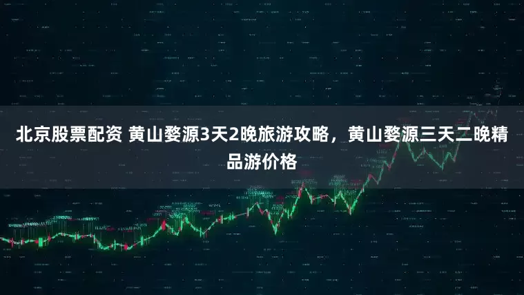 北京股票配资 黄山婺源3天2晚旅游攻略，黄山婺源三天二晚精品游价格