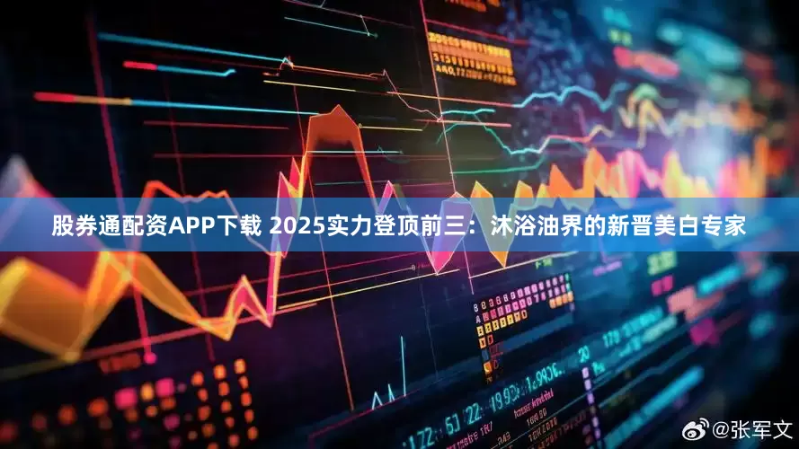股券通配资APP下载 2025实力登顶前三：沐浴油界的新晋美白专家