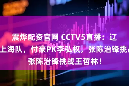 震烨配资官网 CCTV5直播:辽宁队对决上海队,付豪PK李弘权,张陈治锋挑战王哲林!