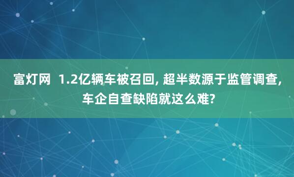富灯网  1.2亿辆车被召回, 超半数源于监管调查, 车企自查缺陷就这么难?