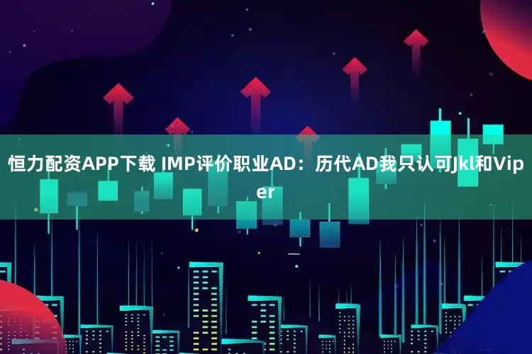 恒力配资APP下载 IMP评价职业AD：历代AD我只认可Jkl和Viper