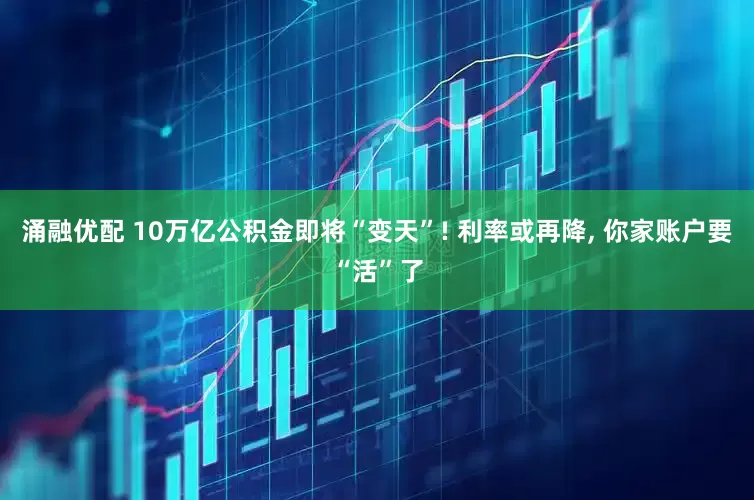 涌融优配 10万亿公积金即将“变天”! 利率或再降, 你家账户要“活”了