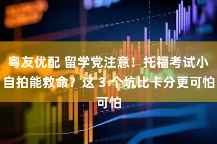 粤友优配 留学党注意！托福考试小自拍能救命？这 3 个坑比卡分更可怕