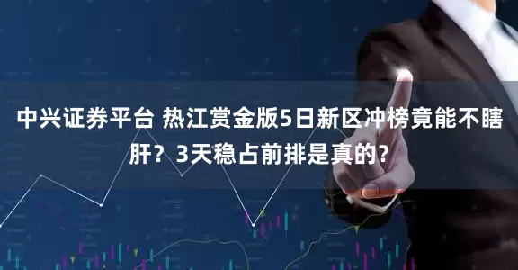 中兴证券平台 热江赏金版5日新区冲榜竟能不瞎肝？3天稳占前排是真的？