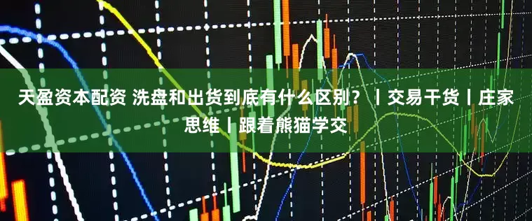 天盈资本配资 洗盘和出货到底有什么区别？丨交易干货丨庄家思维丨跟着熊猫学交