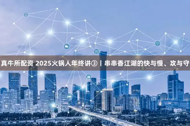 真牛所配资 2025火锅人年终讲③丨串串香江湖的快与慢、攻与守