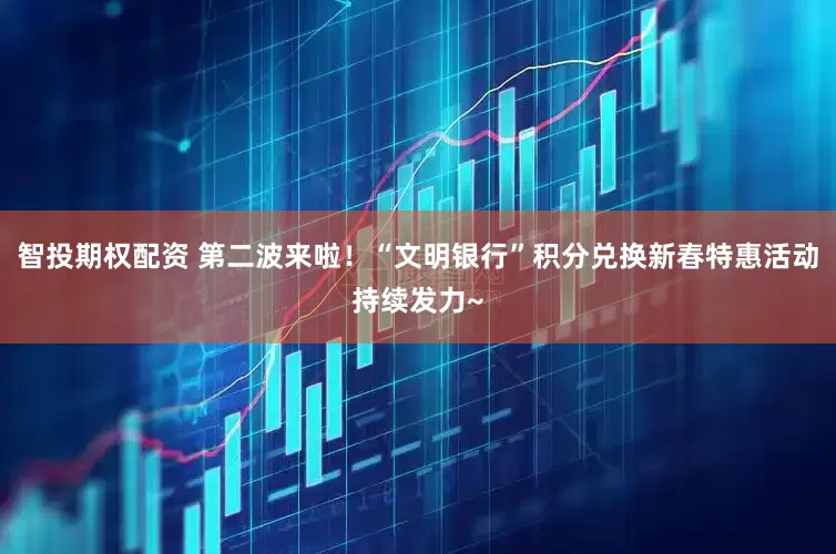 智投期权配资 第二波来啦！“文明银行”积分兑换新春特惠活动持续发力~