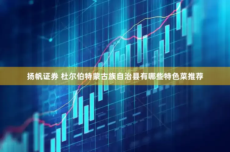 扬帆证券 杜尔伯特蒙古族自治县有哪些特色菜推荐